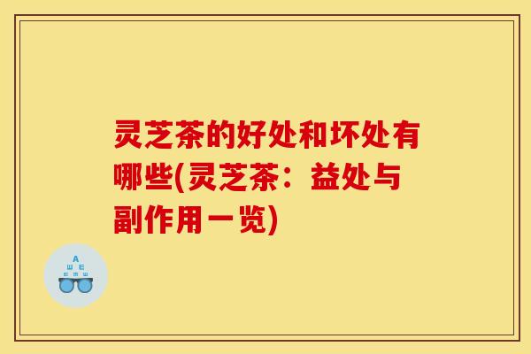 灵芝茶的好处和坏处有哪些(灵芝茶：益处与副作用一览)