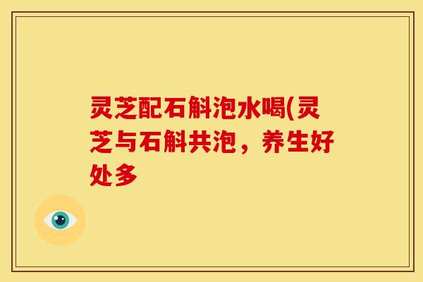 灵芝配石斛泡水喝(灵芝与石斛共泡，养生好处多