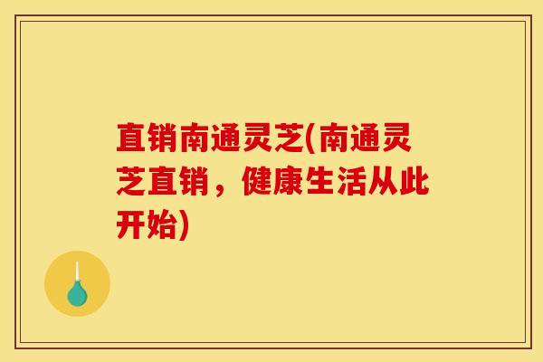 直销南通灵芝(南通灵芝直销，健康生活从此开始)