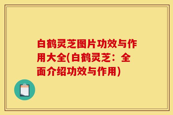 白鹤灵芝图片功效与作用大全(白鹤灵芝:全面介绍功效与作用)