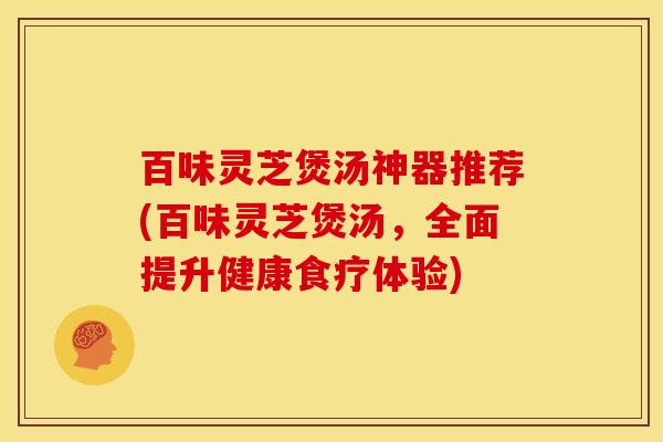 百味灵芝煲汤神器推荐(百味灵芝煲汤，全面提升健康食疗体验)