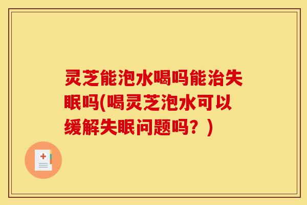 灵芝能泡水喝吗能治失眠吗(喝灵芝泡水可以缓解失眠问题吗?)