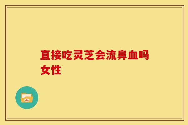 直接吃灵芝会流鼻血吗女性