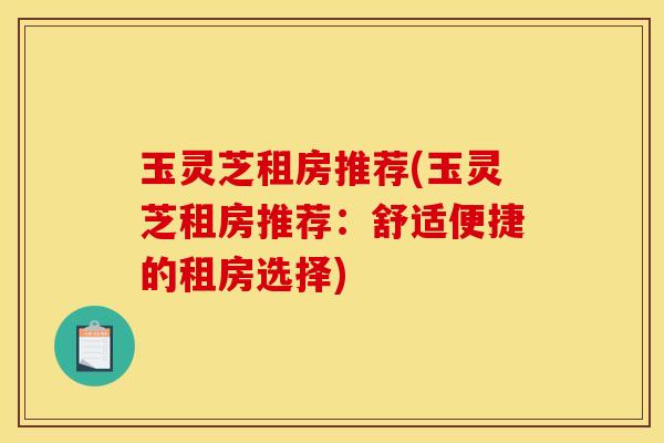 玉灵芝租房推荐(玉灵芝租房推荐:舒适便捷的租房选择)