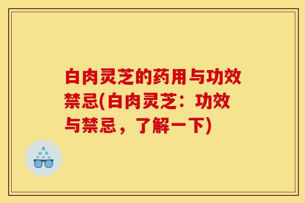 白肉灵芝的药用与功效禁忌(白肉灵芝:功效与禁忌,了解一下)