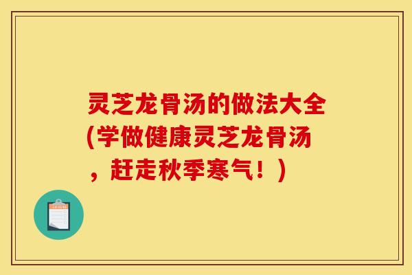 灵芝龙骨汤的做法大全(学做健康灵芝龙骨汤，赶走秋季寒气！)