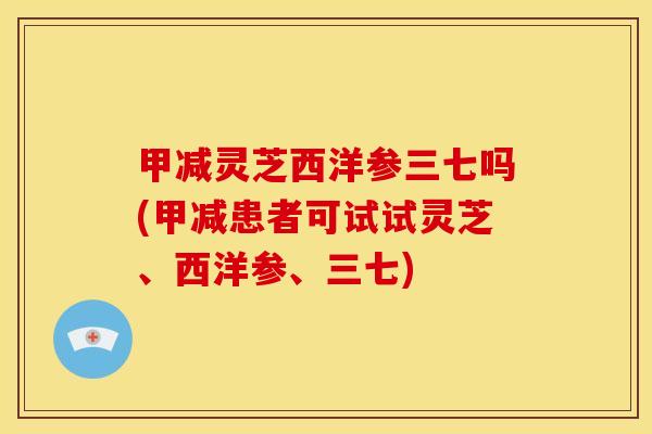 甲减灵芝西洋参三七吗(甲减患者可试试灵芝、西洋参、三七)