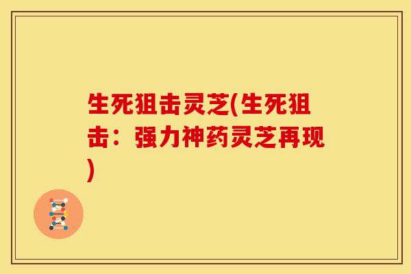 生死狙击灵芝(生死狙击:强力神药灵芝再现)