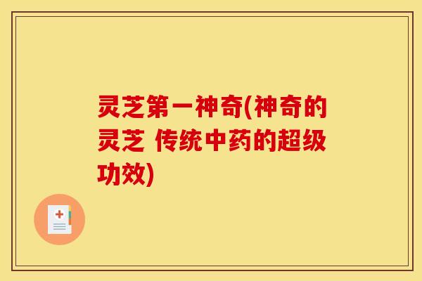 灵芝第一神奇(神奇的灵芝 传统中药的超级功效)