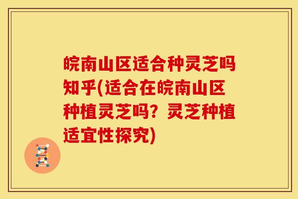 皖南山区适合种灵芝吗知乎(适合在皖南山区种植灵芝吗？灵芝种植适宜性探究)