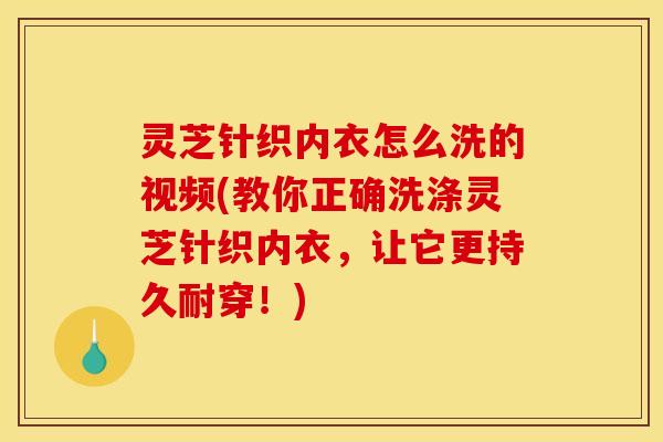 灵芝针织内衣怎么洗的视频(教你正确洗涤灵芝针织内衣,让它更持久耐穿!)