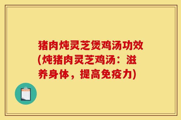 猪肉炖灵芝煲鸡汤功效(炖猪肉灵芝鸡汤：滋养身体，提高免疫力)