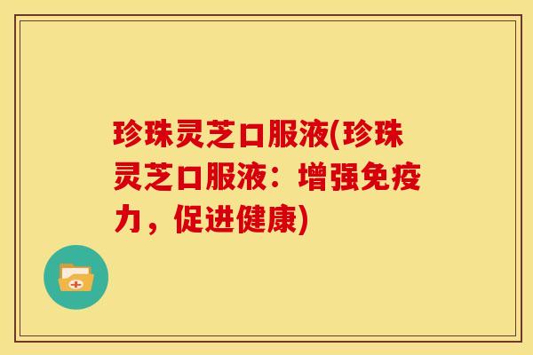 珍珠灵芝口服液(珍珠灵芝口服液:增强免疫力,促进健康)