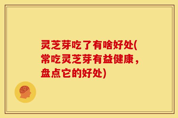 灵芝芽吃了有啥好处(常吃灵芝芽有益健康,盘点它的好处)