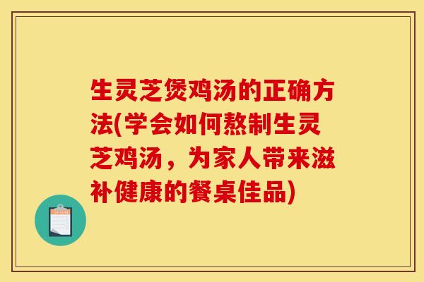 生灵芝煲鸡汤的正确方法(学会如何熬制生灵芝鸡汤,为家人带来滋补健康的餐桌佳品)