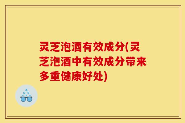 灵芝泡酒有效成分(灵芝泡酒中有效成分带来多重健康好处)