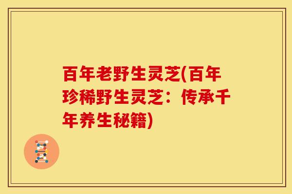 百年老野生灵芝(百年珍稀野生灵芝：传承千年养生秘籍)