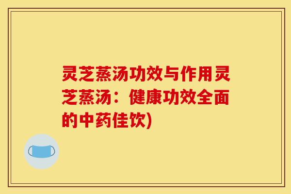 灵芝蒸汤功效与作用灵芝蒸汤：健康功效全面的中药佳饮)