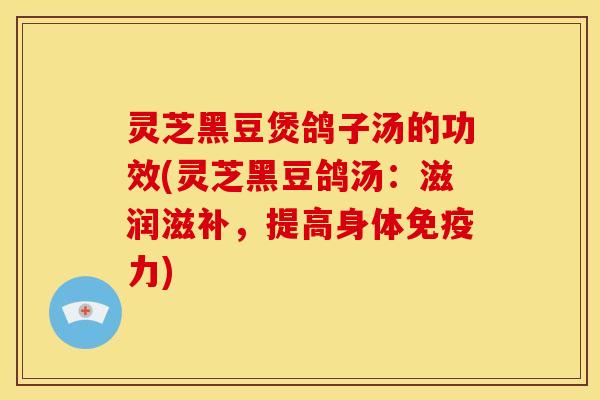 灵芝黑豆煲鸽子汤的功效(灵芝黑豆鸽汤：滋润滋补，提高身体免疫力)
