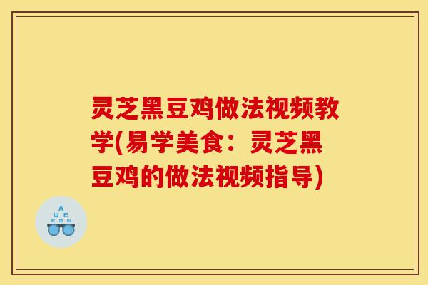 灵芝黑豆鸡做法视频教学(易学美食：灵芝黑豆鸡的做法视频指导)