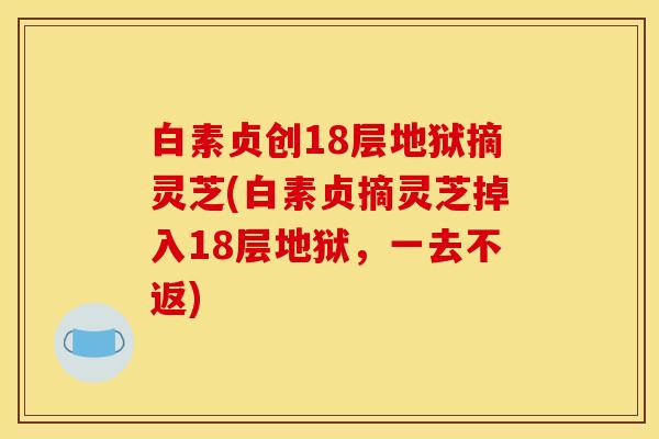 白素贞创18层地狱摘灵芝(白素贞摘灵芝掉入18层地狱，一去不返)