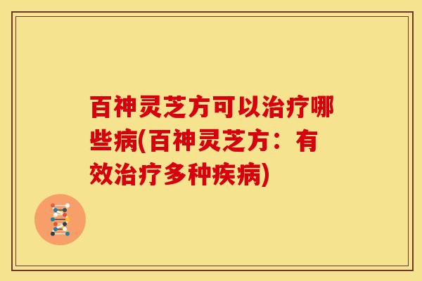 百神灵芝方可以治疗哪些病(百神灵芝方：有效治疗多种疾病)