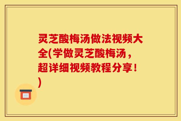 灵芝酸梅汤做法视频大全(学做灵芝酸梅汤，超详细视频教程分享！)