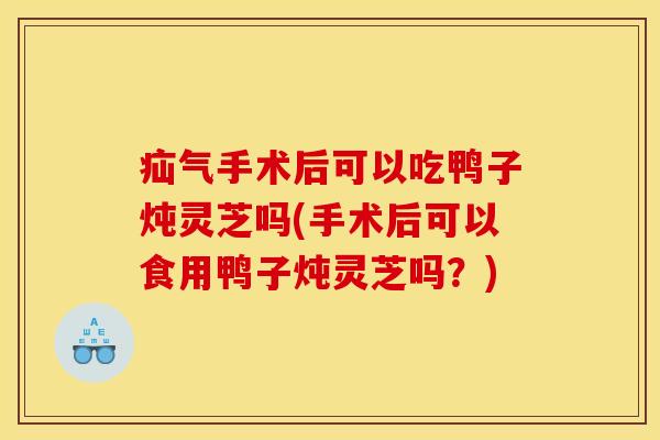 疝气手术后可以吃鸭子炖灵芝吗(手术后可以食用鸭子炖灵芝吗?)
