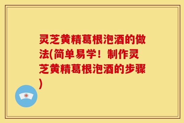 灵芝黄精葛根泡酒的做法(简单易学!制作灵芝黄精葛根泡酒的步骤)