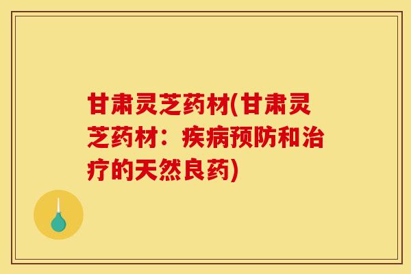 甘肃灵芝药材(甘肃灵芝药材:疾病预防和治疗的天然良药)
