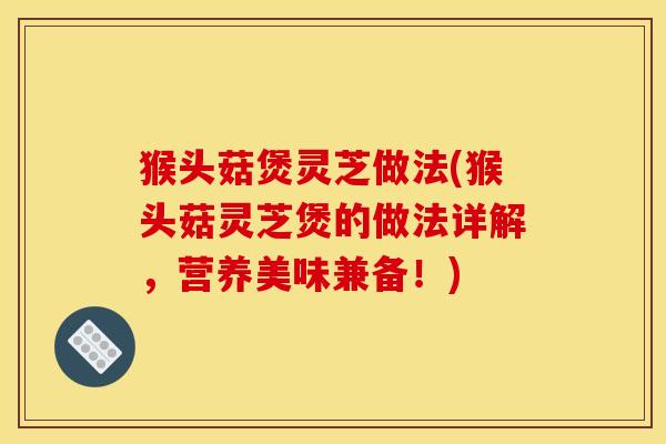 猴头菇煲灵芝做法(猴头菇灵芝煲的做法详解，营养美味兼备！)