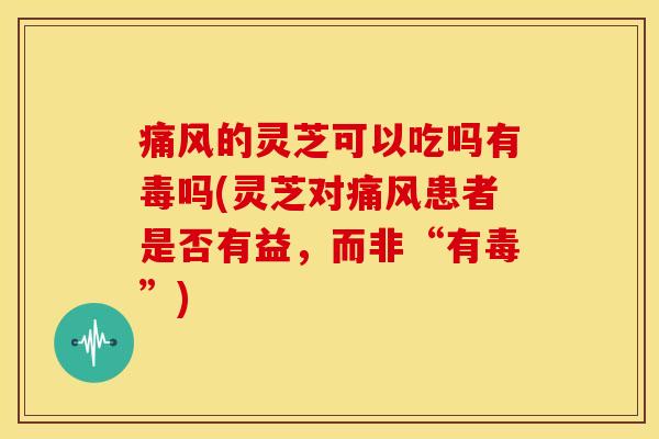 痛风的灵芝可以吃吗有毒吗(灵芝对痛风患者是否有益，而非“有毒”)