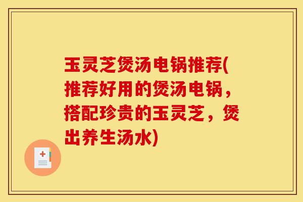 玉灵芝煲汤电锅推荐(推荐好用的煲汤电锅,搭配珍贵的玉灵芝,煲出养生汤水)