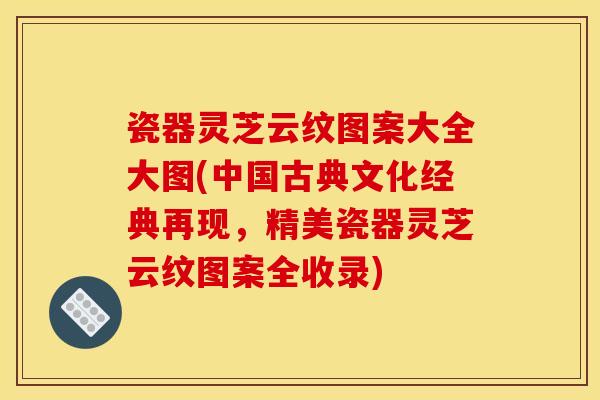 瓷器灵芝云纹图案大全大图(中国古典文化经典再现,精美瓷器灵芝云纹图案全收录)