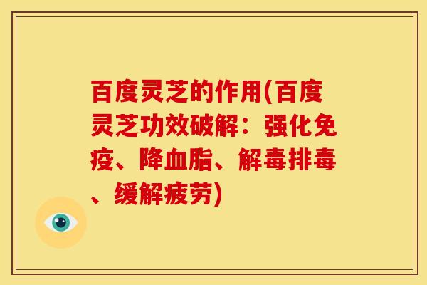 百度灵芝的作用(百度灵芝功效破解:强化免疫、降血脂、解毒排毒、缓解疲劳)