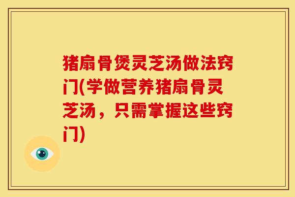 猪扇骨煲灵芝汤做法窍门(学做营养猪扇骨灵芝汤,只需掌握这些窍门)