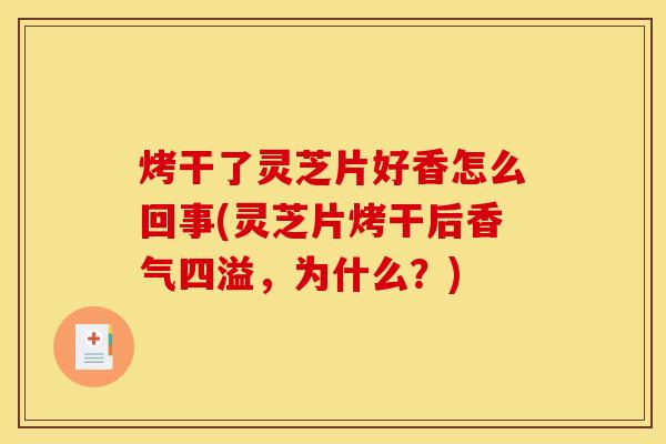 烤干了灵芝片好香怎么回事(灵芝片烤干后香气四溢,为什么?)