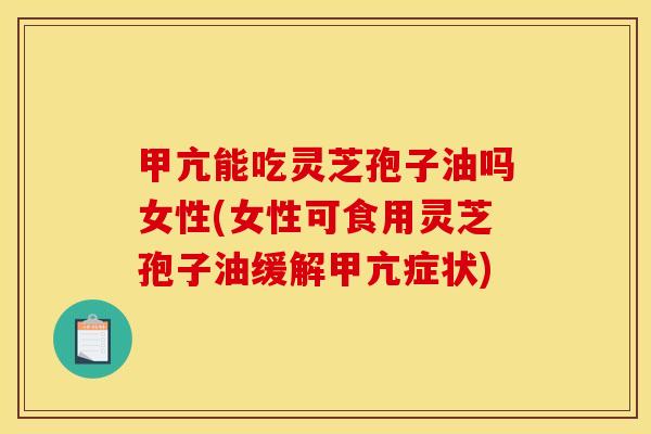 甲亢能吃灵芝孢子油吗女性(女性可食用灵芝孢子油缓解甲亢症状)