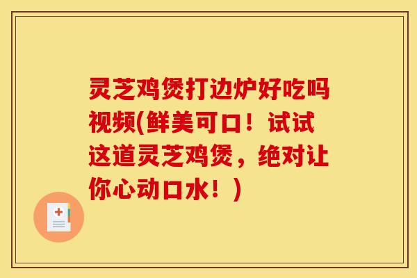 灵芝鸡煲打边炉好吃吗视频(鲜美可口!试试这道灵芝鸡煲,绝对让你心动口水!)