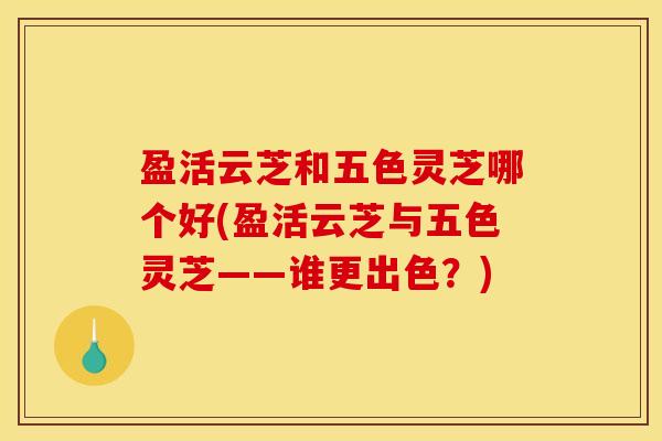 盈活云芝和五色灵芝哪个好(盈活云芝与五色灵芝——谁更出色?)