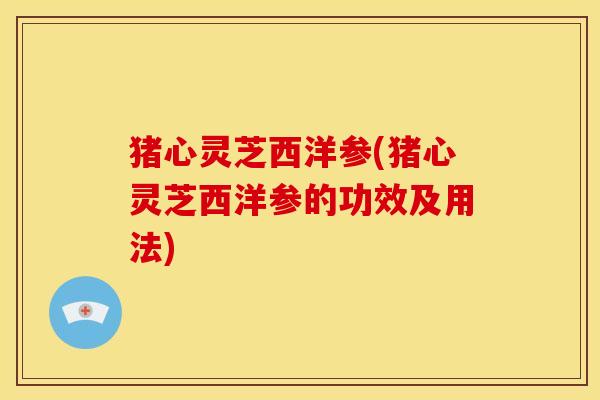 猪心灵芝西洋参(猪心灵芝西洋参的功效及用法)