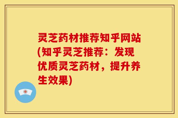 灵芝药材推荐知乎网站(知乎灵芝推荐:发现优质灵芝药材,提升养生效果)