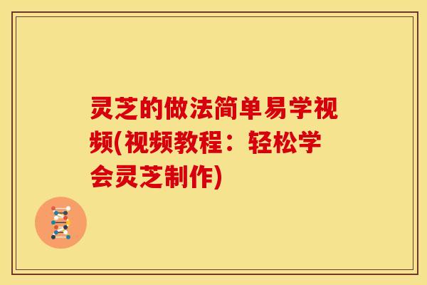 灵芝的做法简单易学视频(视频教程:轻松学会灵芝制作)