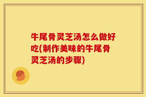 牛尾骨灵芝汤怎么做好吃(制作美味的牛尾骨灵芝汤的步骤)
