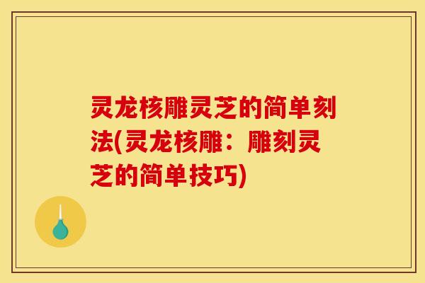 灵龙核雕灵芝的简单刻法(灵龙核雕:雕刻灵芝的简单技巧)