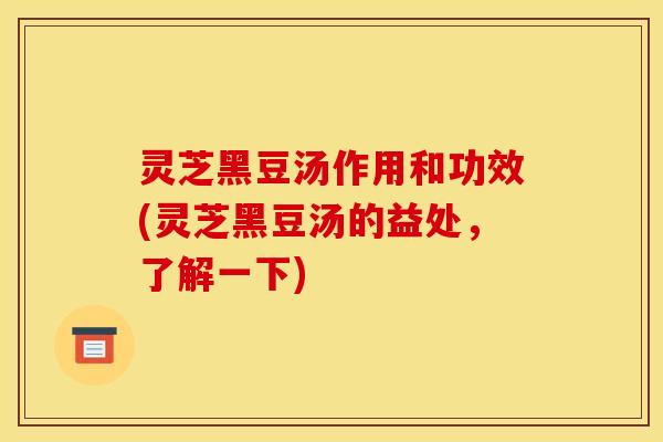 灵芝黑豆汤作用和功效(灵芝黑豆汤的益处,了解一下)