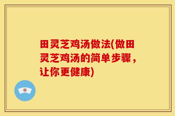 田灵芝鸡汤做法(做田灵芝鸡汤的简单步骤，让你更健康)
