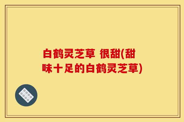 白鹤灵芝草 很甜(甜味十足的白鹤灵芝草)