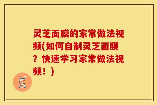 灵芝面膜的家常做法视频(如何自制灵芝面膜?快速学习家常做法视频!)