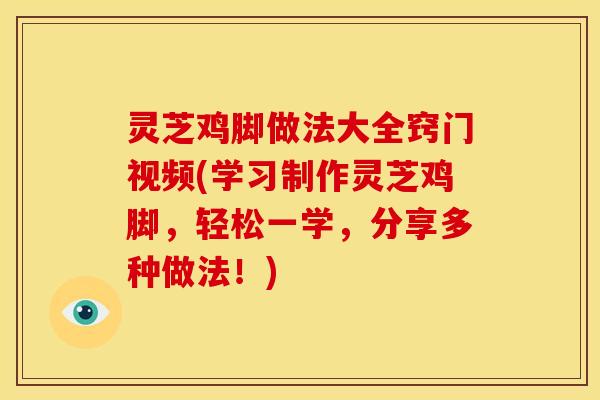 灵芝鸡脚做法大全窍门视频(学习制作灵芝鸡脚,轻松一学,分享多种做法!)